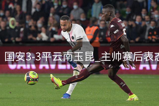 国安3-3平云南玉昆 主帅赛后表态