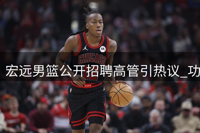 宏远男篮公开招聘高管引热议 功勋球员淡出管理层引猜测