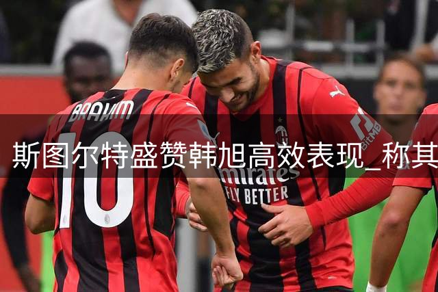 斯图尔特盛赞韩旭高效表现 称其为球队重要助推力