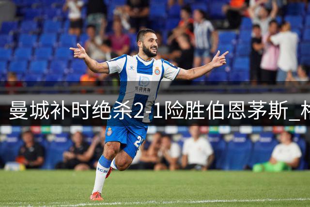 曼城补时绝杀2-1险胜伯恩茅斯 格瓦迪奥尔建功哈兰德失机