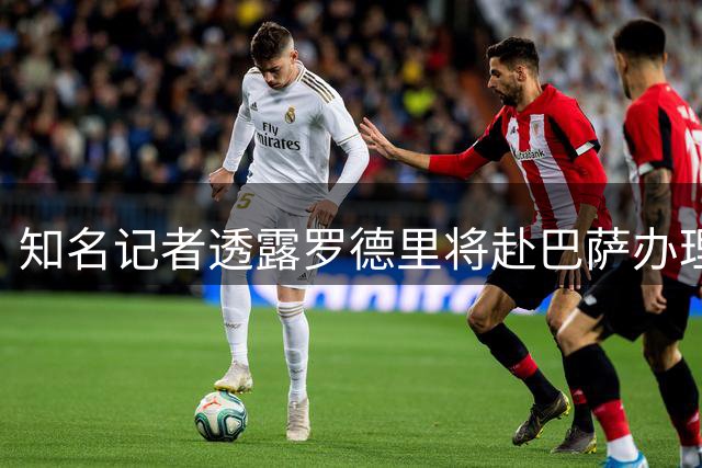 知名记者透露罗德里将赴巴萨办理转会手续