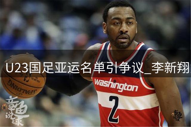 U23国足亚运名单引争议 李新翔意外落选引球迷不解